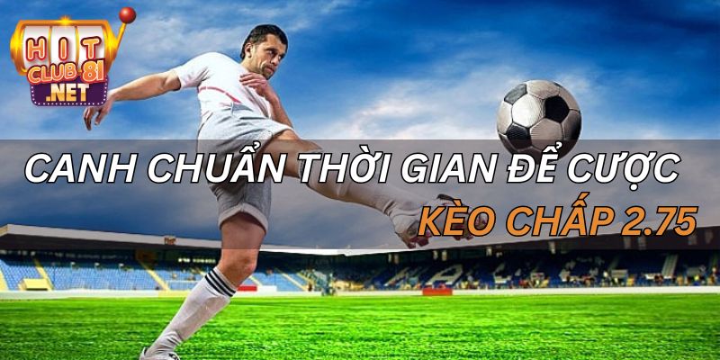 Thời gian vào kèo rất quan trọng khi chơi cược chấp 2.75